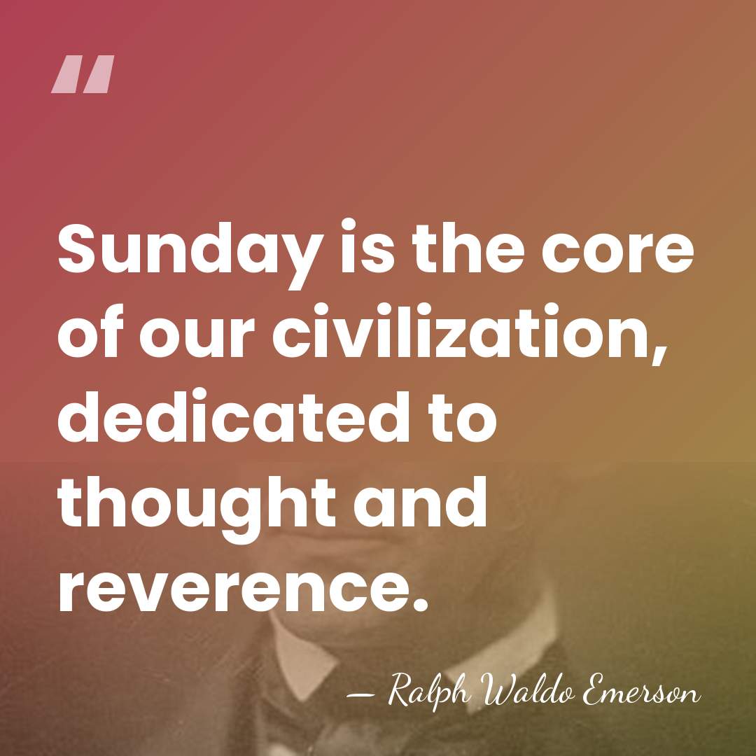 Sunday is the core of our civilization, dedicated to thought and reverence. - Ralph Waldo Emerson