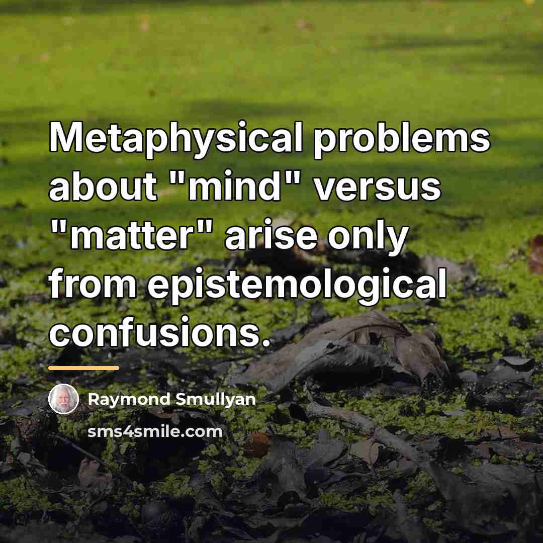 “Metaphysical problems about "mind" versus "matter" arise only from epistemological…” quote by Raymond Smullyan