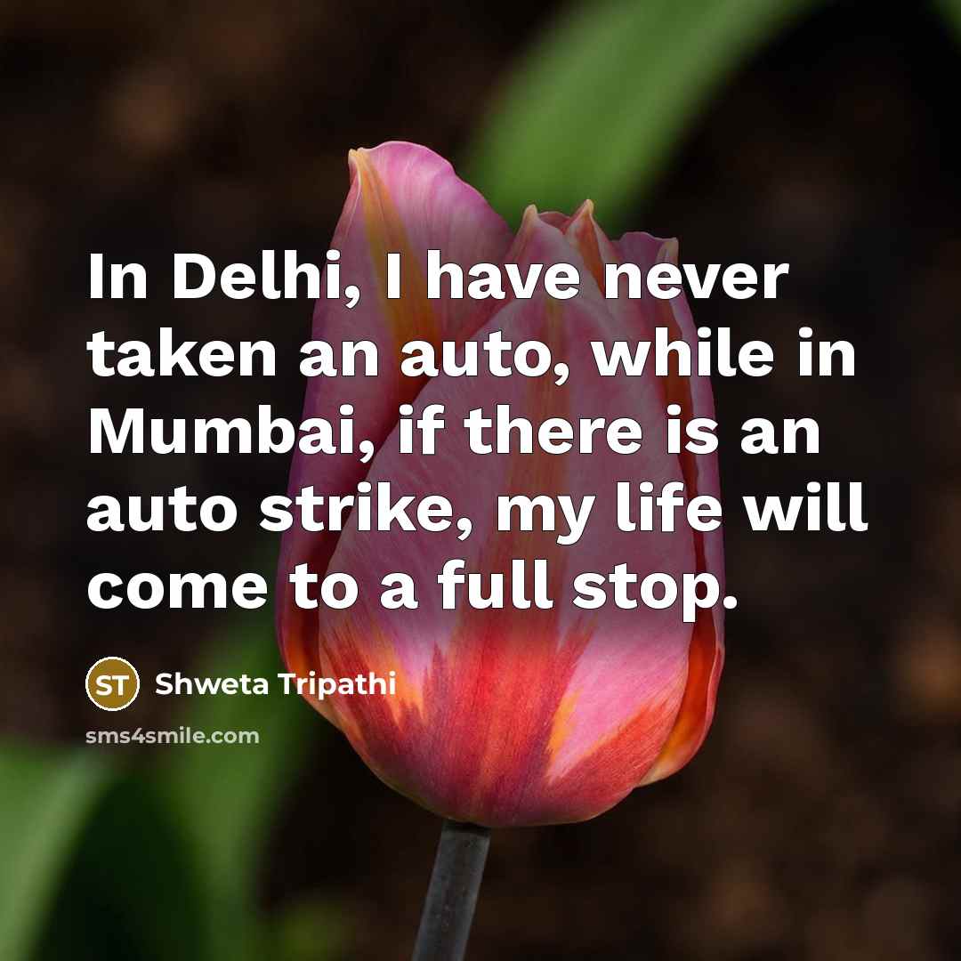 “In Delhi, I have never taken an auto, while in Mumbai, if there is an auto strike, my life will come to a full stop.” quote by Shweta Tripathi