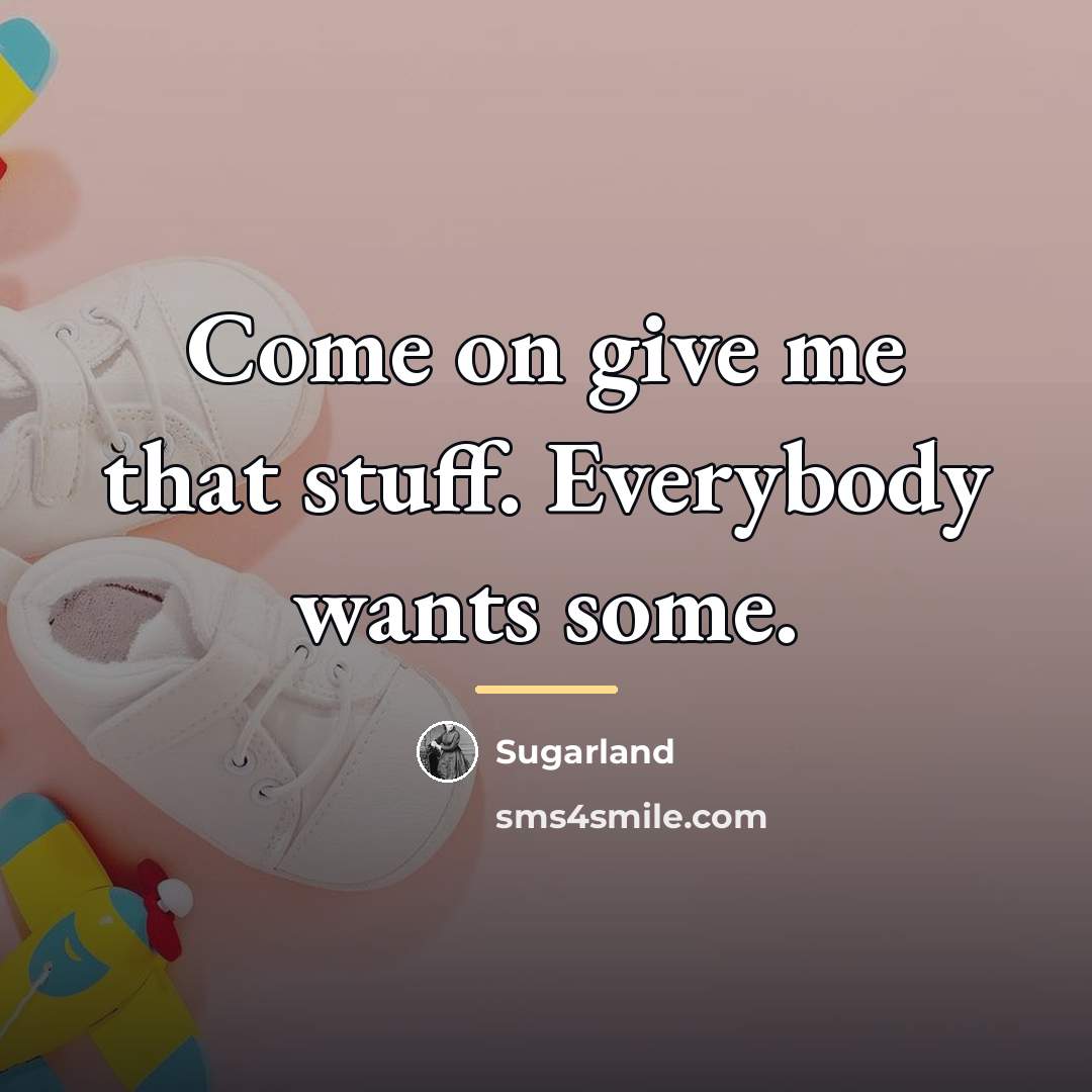 “Come on give me that stuff. Everybody wants some.…” quote by Sugarland