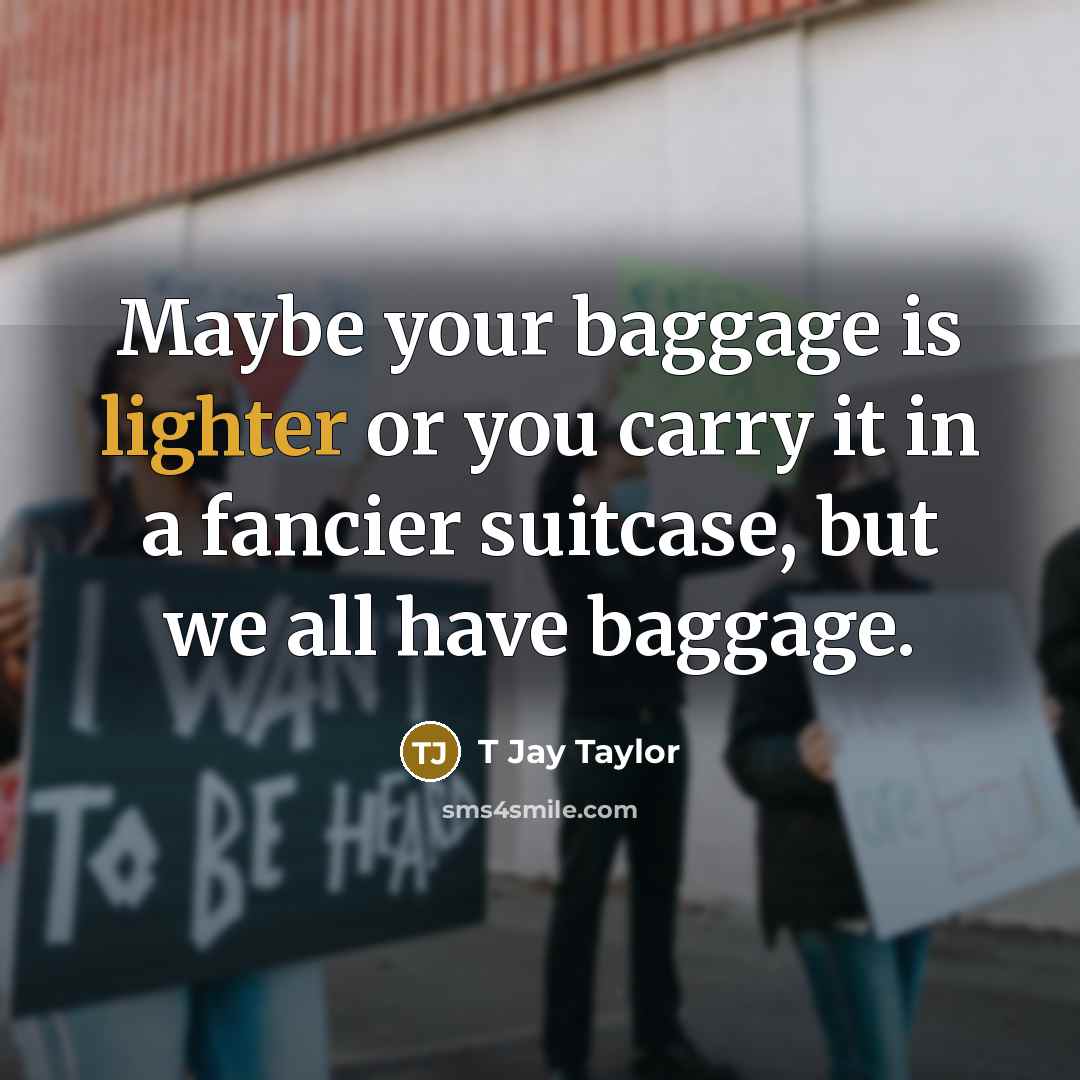 “Maybe your baggage is lighter or you carry it in a fancier suitcase, but we all have baggage.” quote by T Jay Taylor