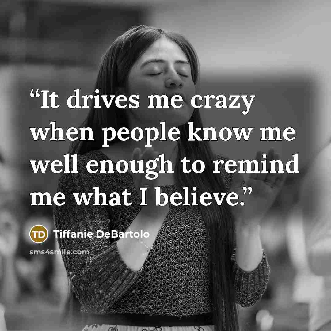 “It drives me crazy when people know me well enough to remind me what I believe.” quote by Tiffanie DeBartolo