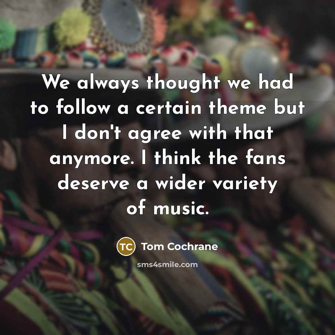 “We always thought we had to follow a certain theme…” quote by Tom Cochrane