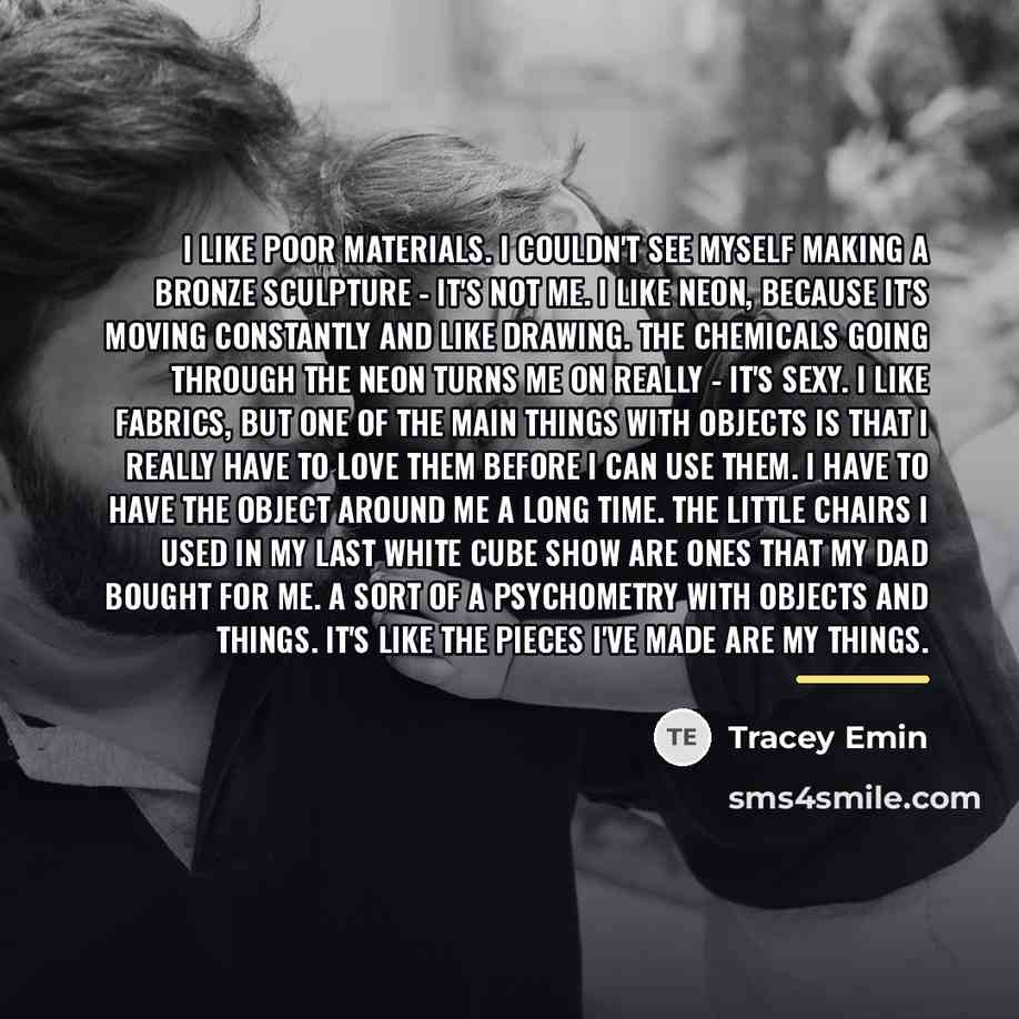 “I like poor materials. I couldn't see myself making a…” quote by Tracey Emin