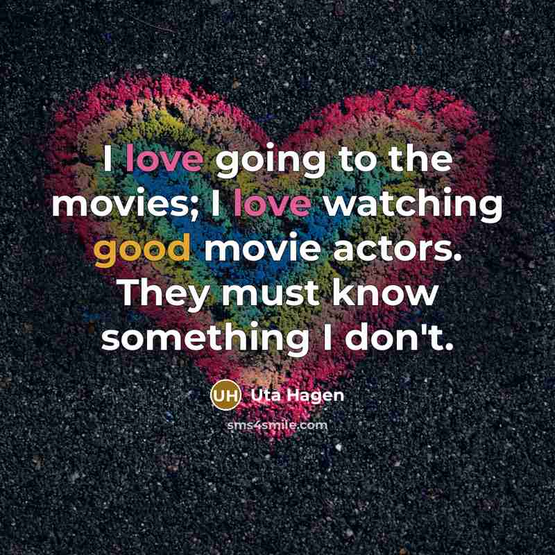 “I love going to the movies; I love watching good movie actors. They must know something I don't.” quote by Uta Hagen