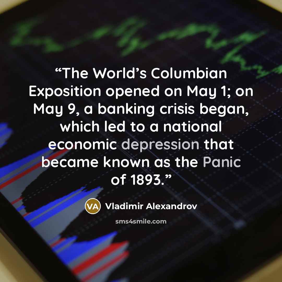 “The World’s Columbian Exposition opened on May 1; on May 9, a banking crisis began, which led to a national economic depression that became known as the Panic of 1893.” quote by Vladimir Alexandrov