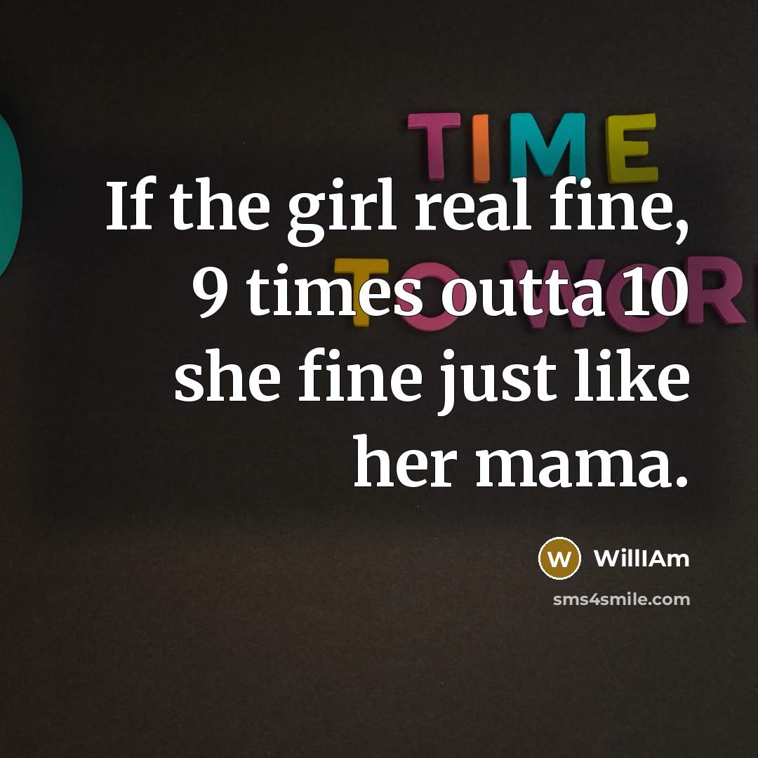 “If the girl real fine, 9 times outta 10 she fine just like her mama.” quote by WillIAm