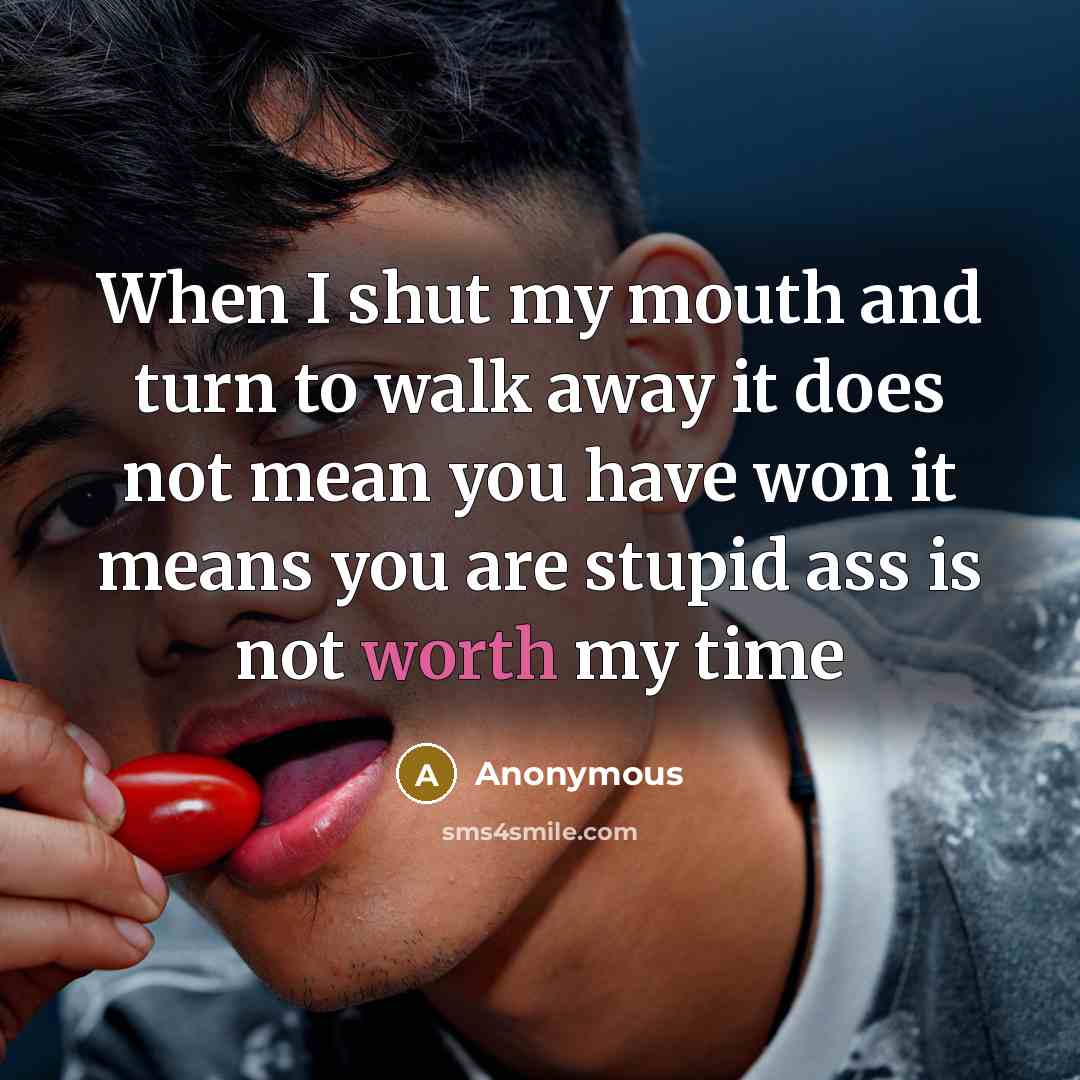 “When I shut my mouth and turn to walk away it does not mean you have won it means you are stupid ass is not worth my time” quote by Anonymous