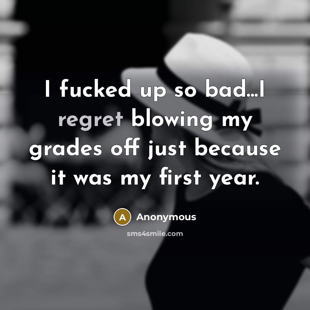 “I fucked up so bad...I regret blowing my grades off…” quote by Anonymous