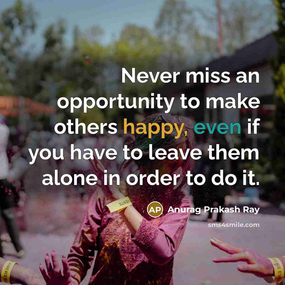 “Never miss an opportunity to make others happy, even if…” quote by Anurag Prakash Ray