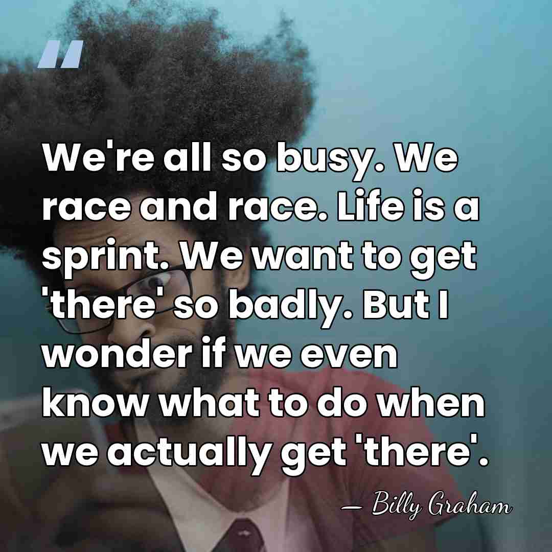 We're all so busy. We race and race. Life is a sprint.&hellip; - Billy Graham