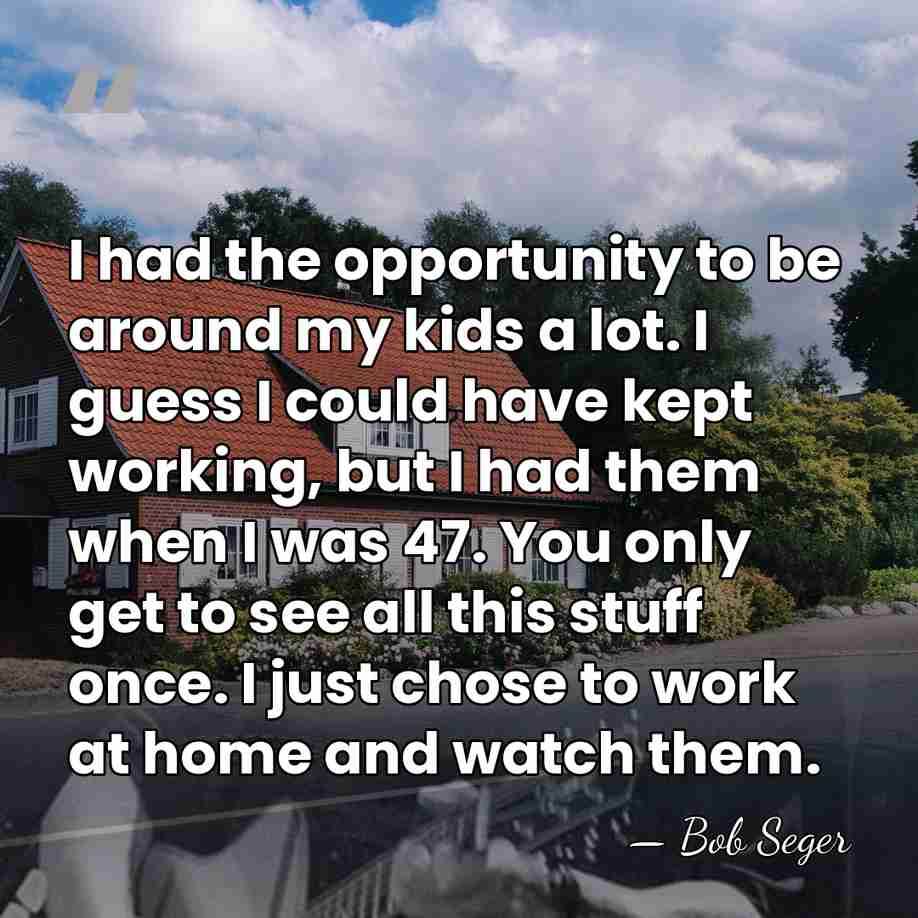 I had the opportunity to be around my kids a lot. I&hellip; - Bob Seger