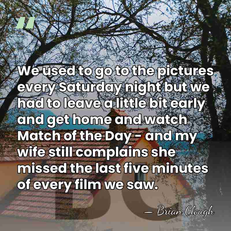 We used to go to the pictures every Saturday night but we&hellip; - Brian Clough