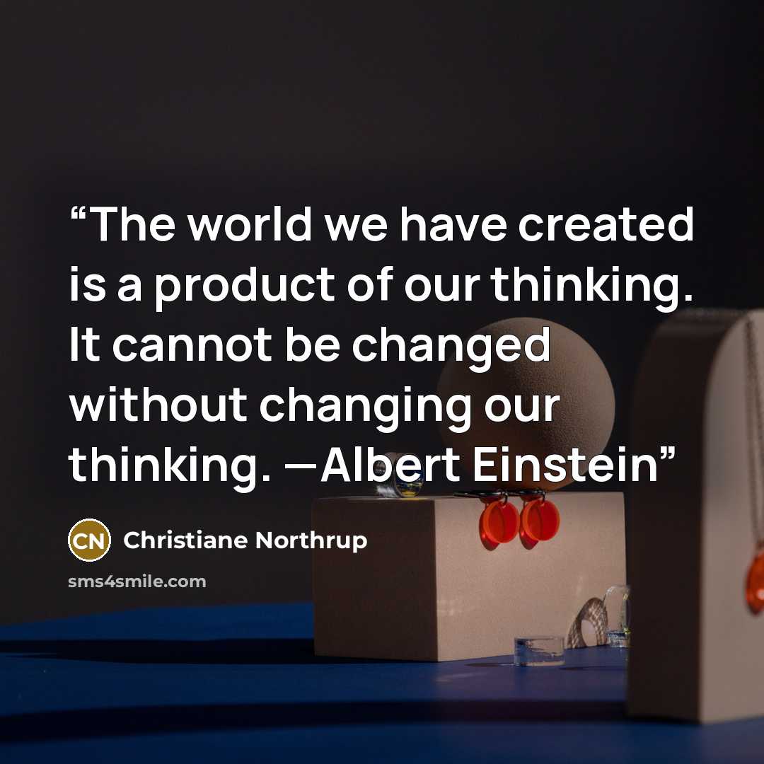 “The world we have created is a product of our thinking. It cannot be changed without changing our thinking. —Albert Einstein” quote by Christiane Northrup
