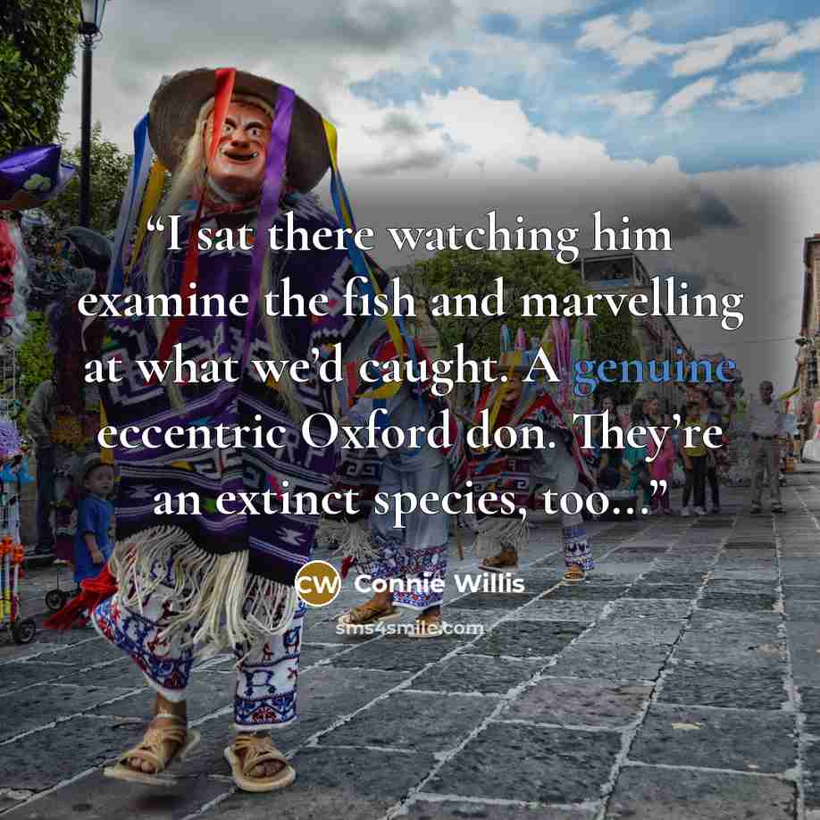 “I sat there watching him examine the fish and marvelling at what we’d caught. A genuine eccentric Oxford don. They’re an extinct species, too...” quote by Connie Willis