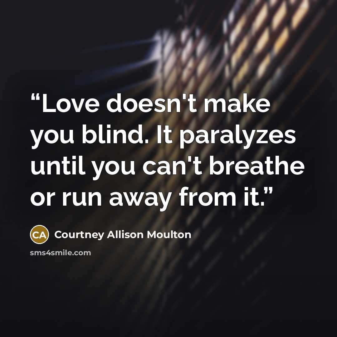 “Love doesn't make you blind. It paralyzes until you can't breathe or run away from it.” quote by Courtney Allison Moulton