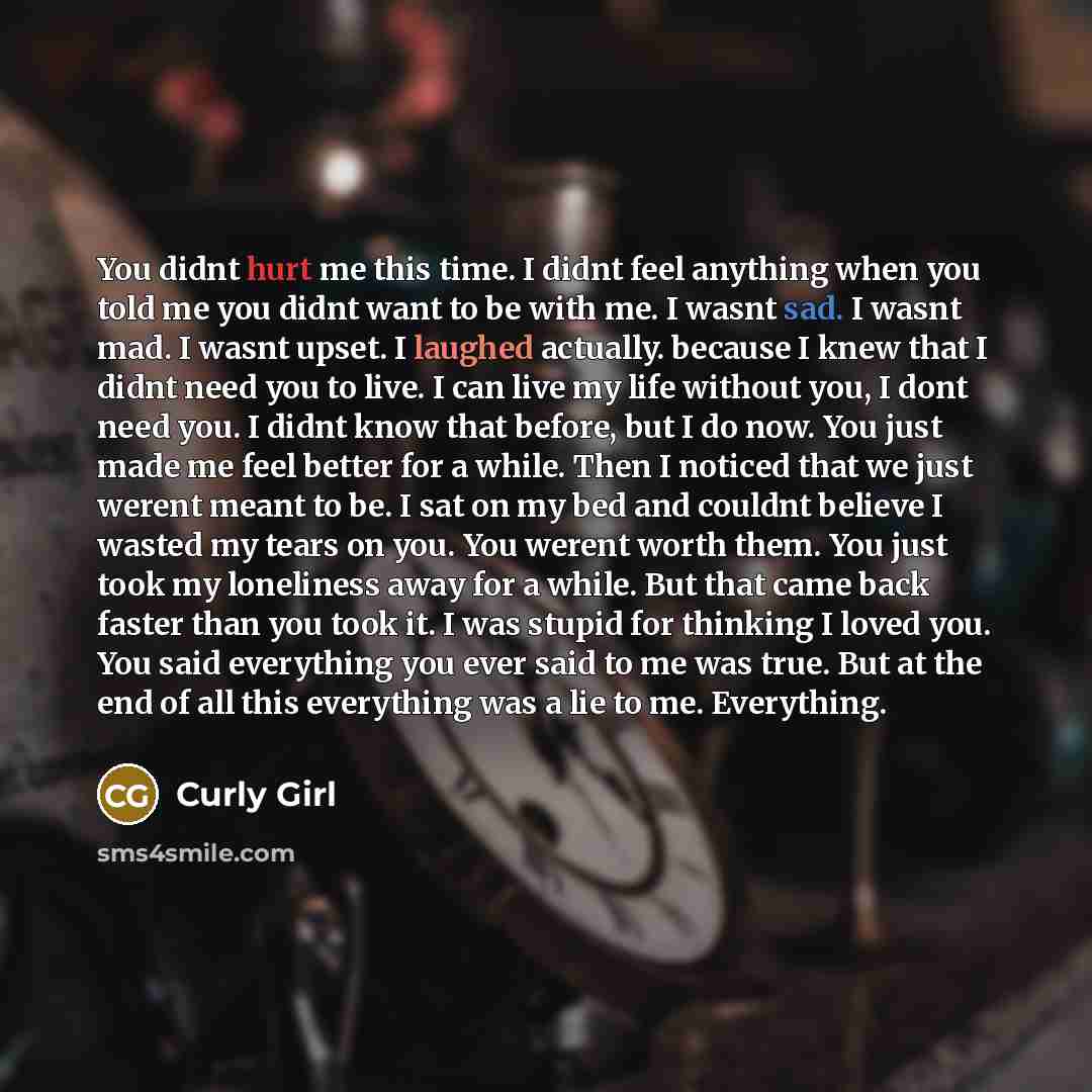 “You didnt hurt me this time. I didnt feel anything when you told me you didnt want to be with me. I wasnt sad. I wasnt mad. I wasnt upset. I laughed actually. because I knew that I didnt need you to live. I can live my life without you, I dont need you. I didnt know that before, but I do now. You…” quote by Curly Girl