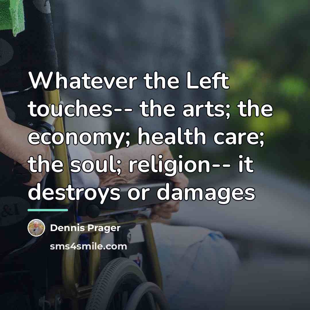 “Whatever the Left touches-- the arts; the economy; health care;…” quote by Dennis Prager