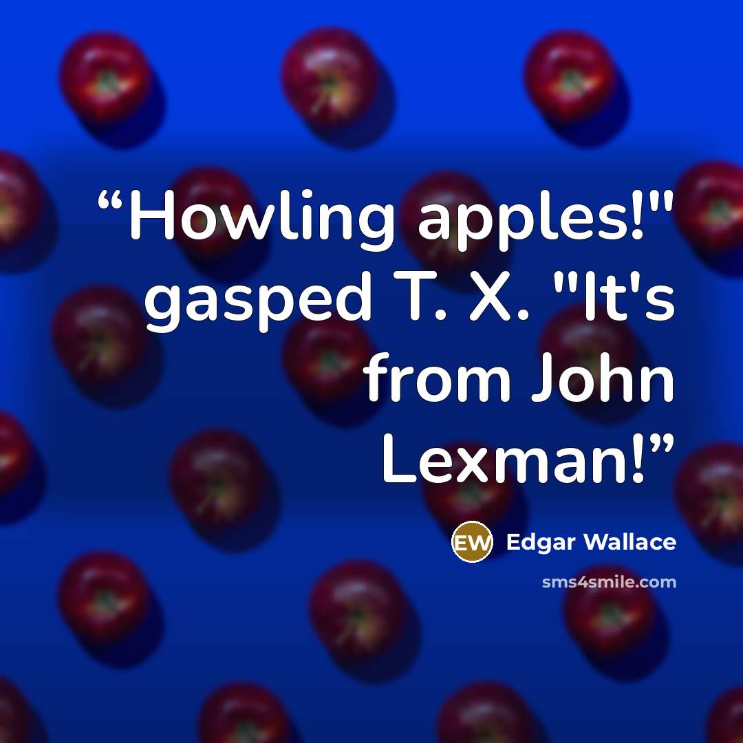 “Howling apples!" gasped T. X. "It's from John Lexman!” quote by Edgar Wallace