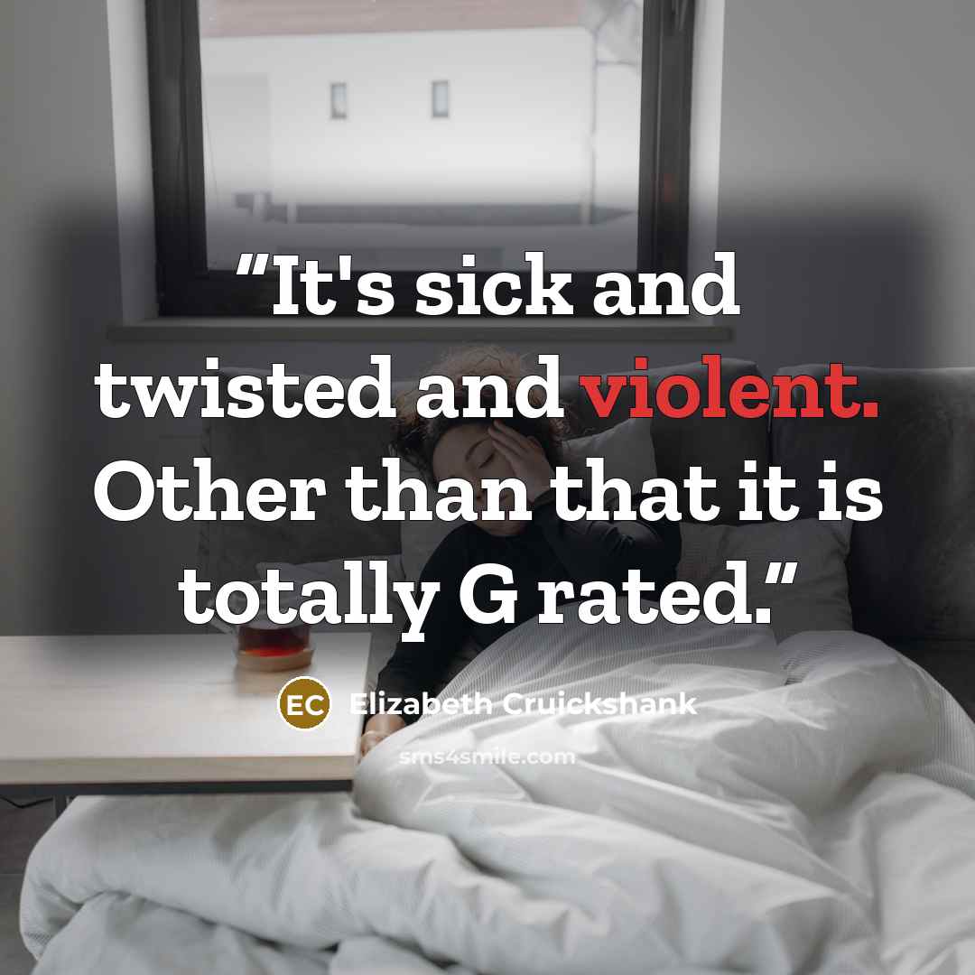 “It's sick and twisted and violent. Other than that it is totally G rated.” quote by Elizabeth Cruickshank