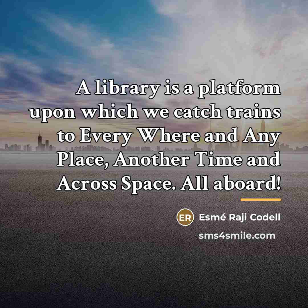 “A library is a platform upon which we catch trains…” quote by Esme Raji Codell