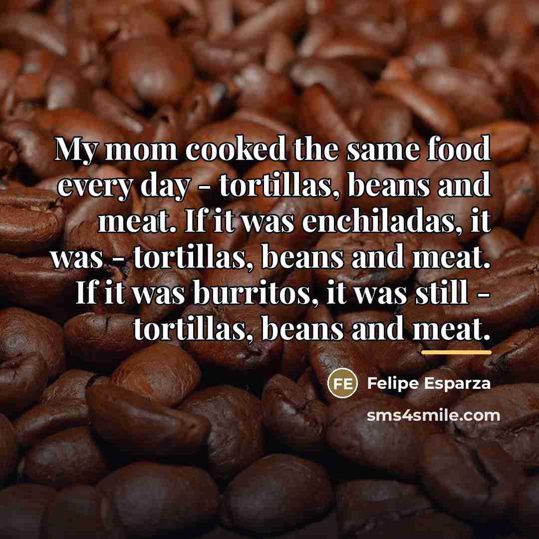 “My mom cooked the same food every day - tortillas,…” quote by Felipe Esparza