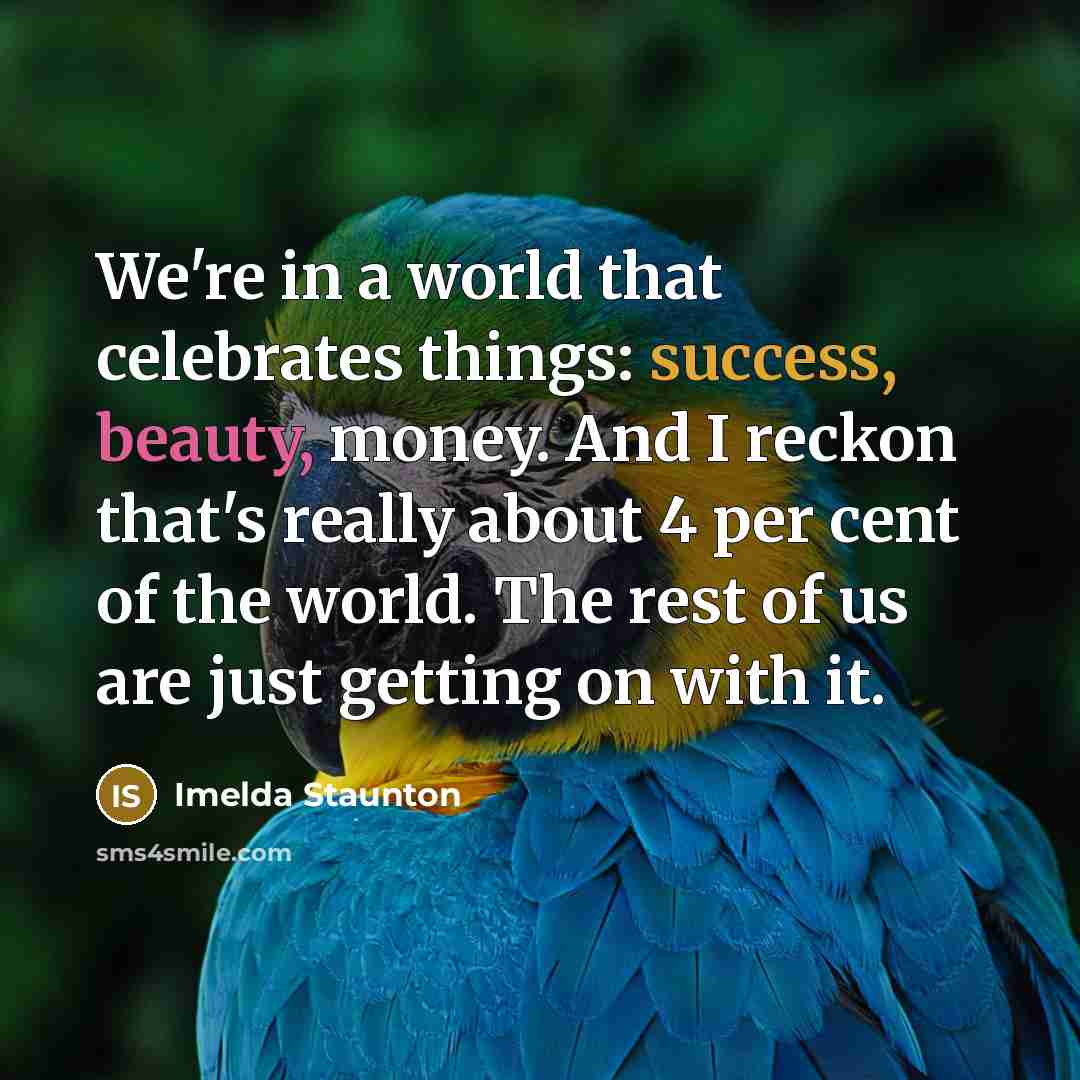 “We're in a world that celebrates things: success, beauty, money.…” quote by Imelda Staunton