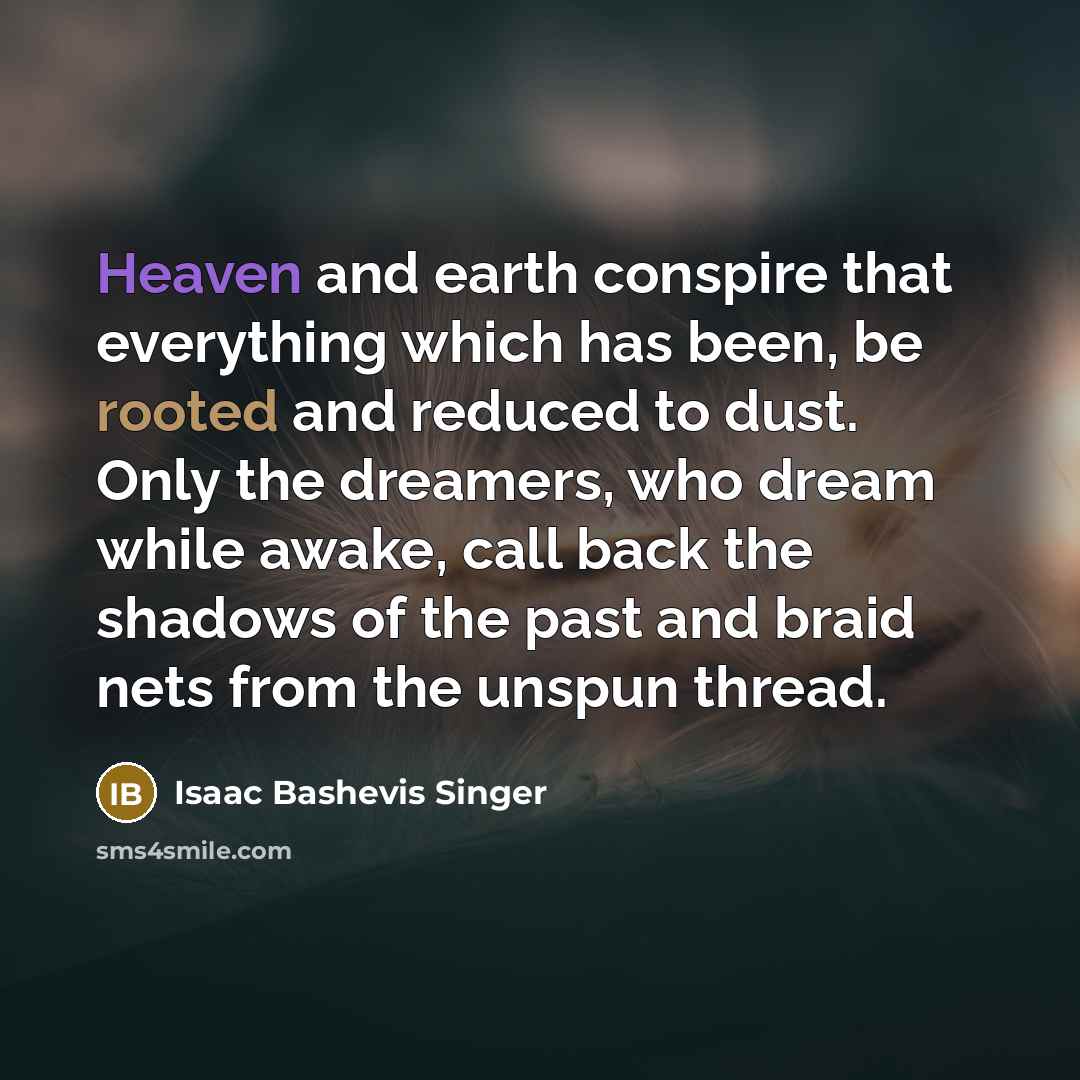 “Heaven and earth conspire that everything which has been, be…” quote by Isaac Bashevis Singer