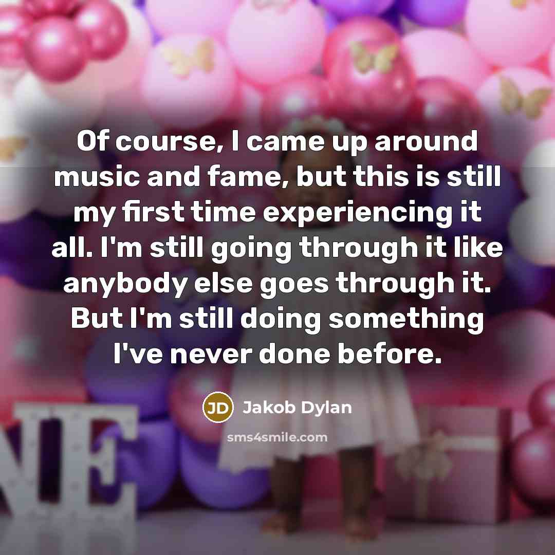 “Of course, I came up around music and fame, but this is still my first time experiencing it all. I'm still going through it like anybody else goes through it. But I'm still doing something I've never done before.” quote by Jakob Dylan