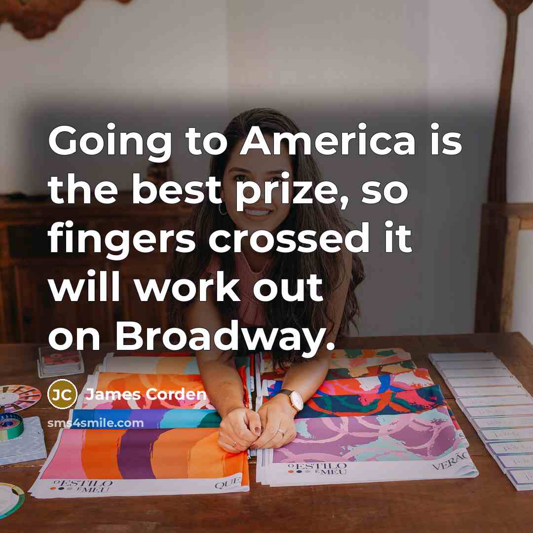 “Going to America is the best prize, so fingers crossed it will work out on Broadway.” quote by James Corden