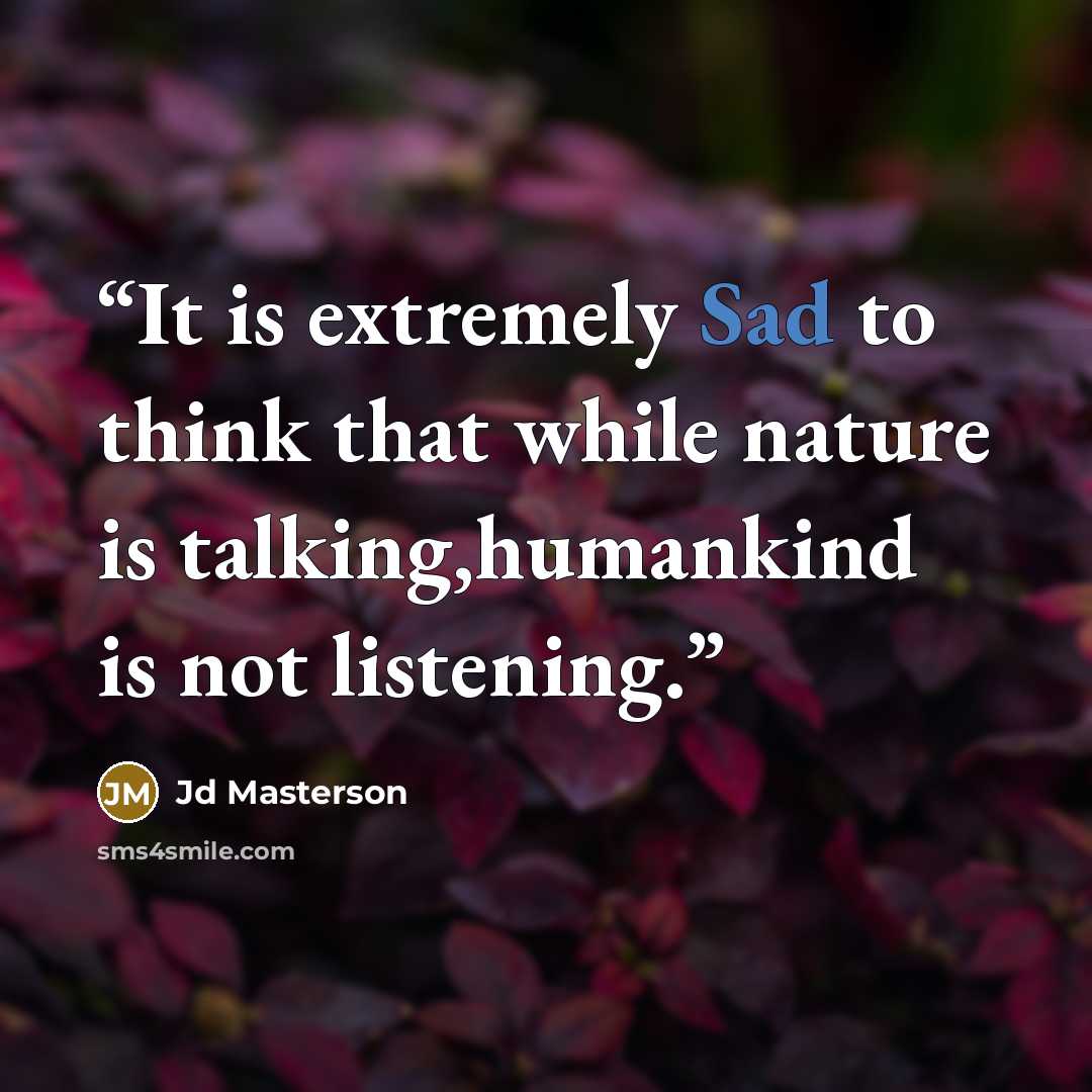 “It is extremely Sad to think that while nature is talking,humankind is not listening.” quote by Jd Masterson