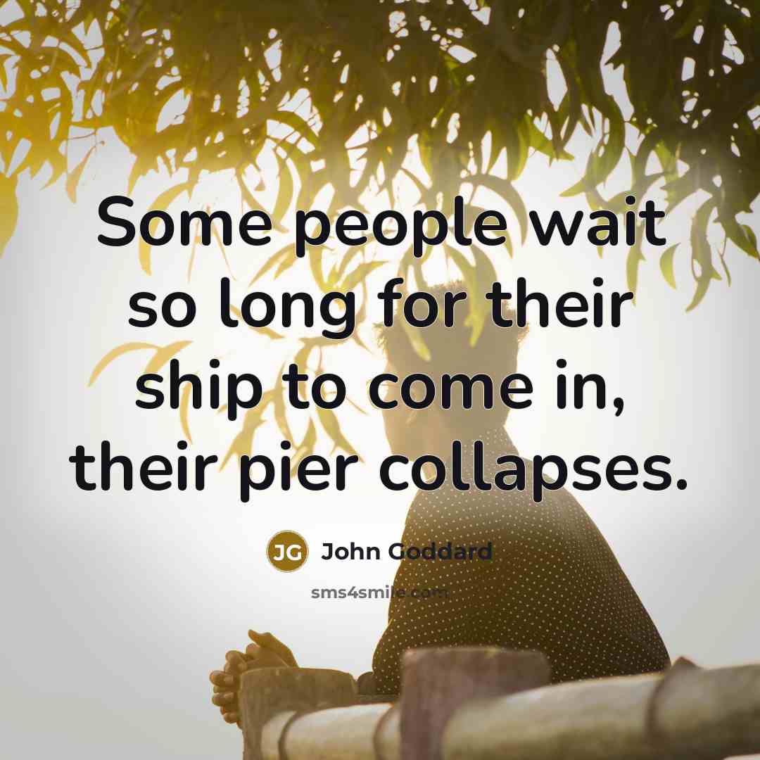 “Some people wait so long for their ship to come…” quote by John Goddard