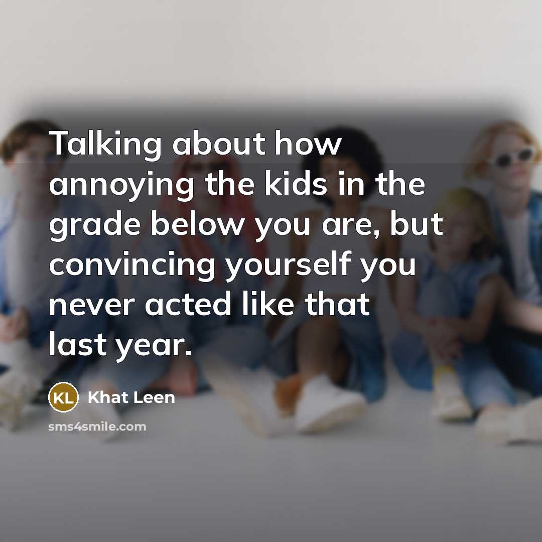 “Talking about how annoying the kids in the grade below you are, but convincing yourself you never acted like that last year.” quote by Khat Leen