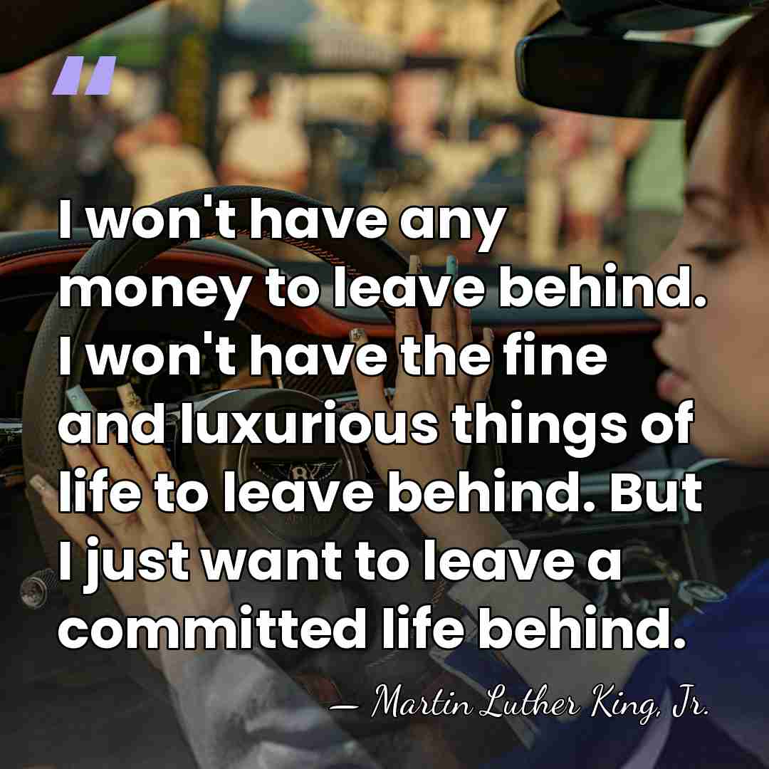 I won't have any money to leave behind. I won't have the&hellip; - Martin Luther King, Jr.