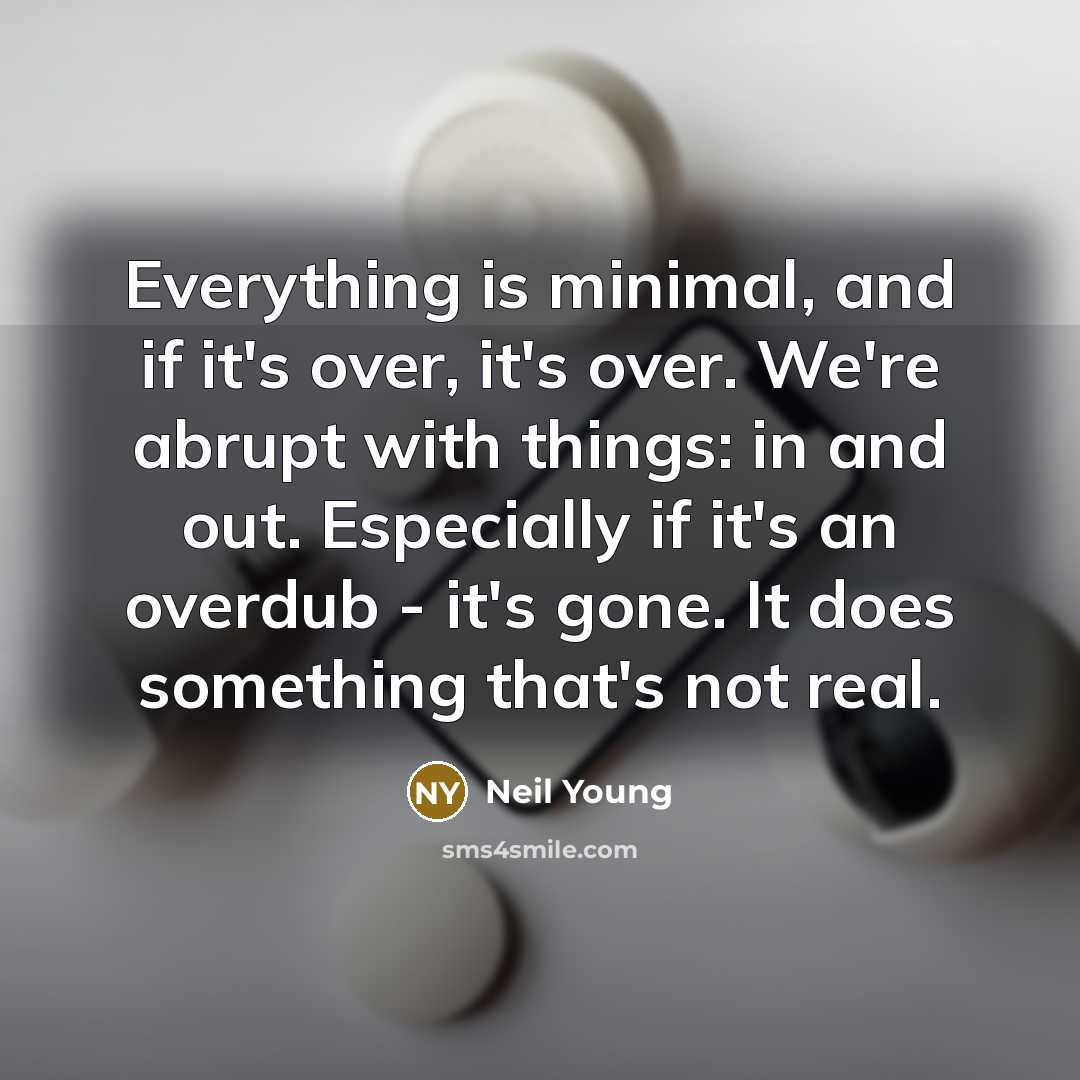 “Everything is minimal, and if it's over, it's over. We're abrupt with things: in and out. Especially if it's an overdub - it's gone. It does something that's not real.” quote by Neil Young