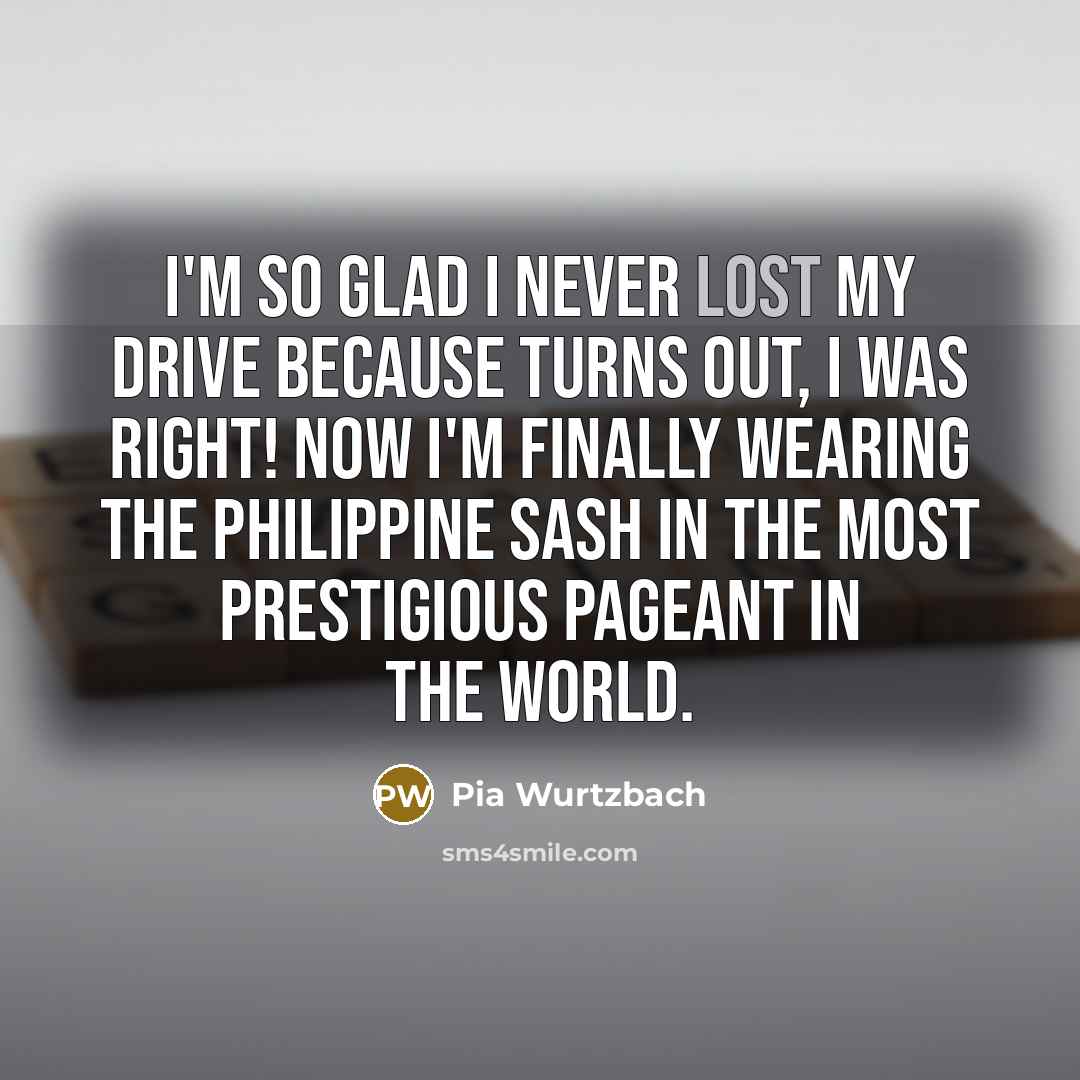 “I'm so glad I never lost my drive because turns…” quote by Pia Wurtzbach
