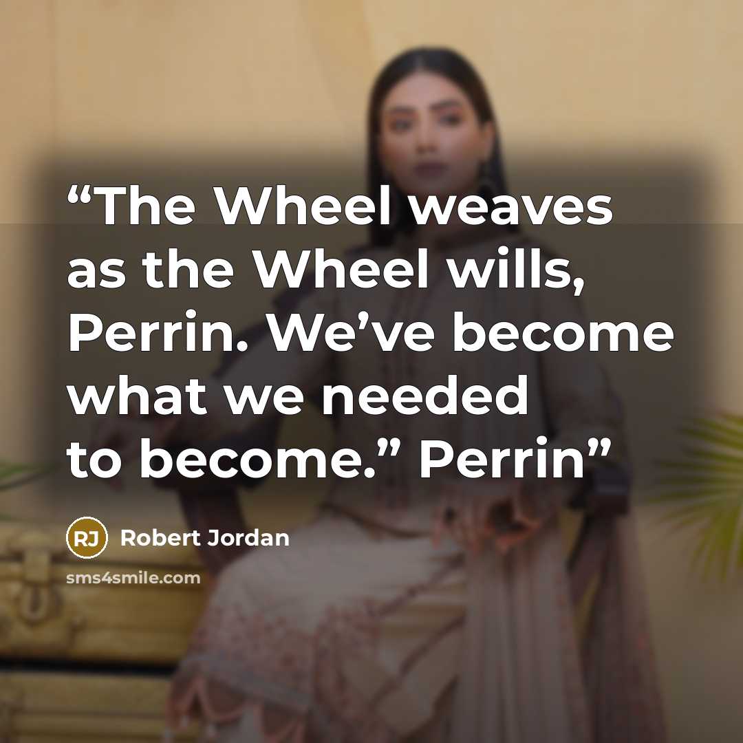 “The Wheel weaves as the Wheel wills, Perrin. We’ve become what we needed to become.” Perrin” quote by Robert Jordan