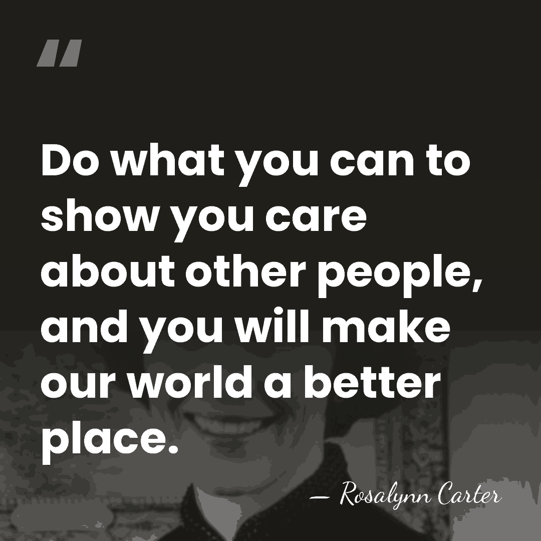 Do what you can to show you care about other people, and&hellip; - Rosalynn Carter