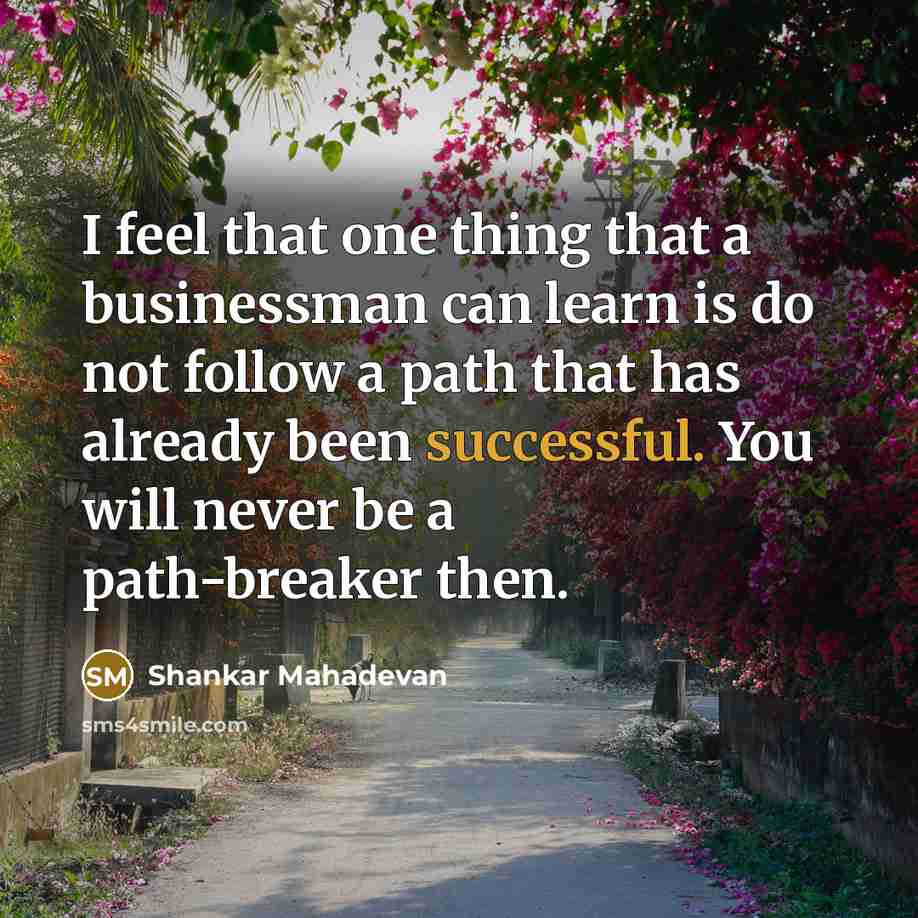 “I feel that one thing that a businessman can learn is do not follow a path that has already been successful. You will never be a path-breaker then.” quote by Shankar Mahadevan