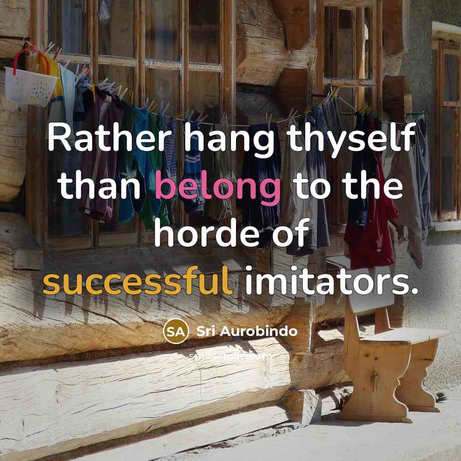 “Rather hang thyself than belong to the horde of successful imitators.” quote by Sri Aurobindo