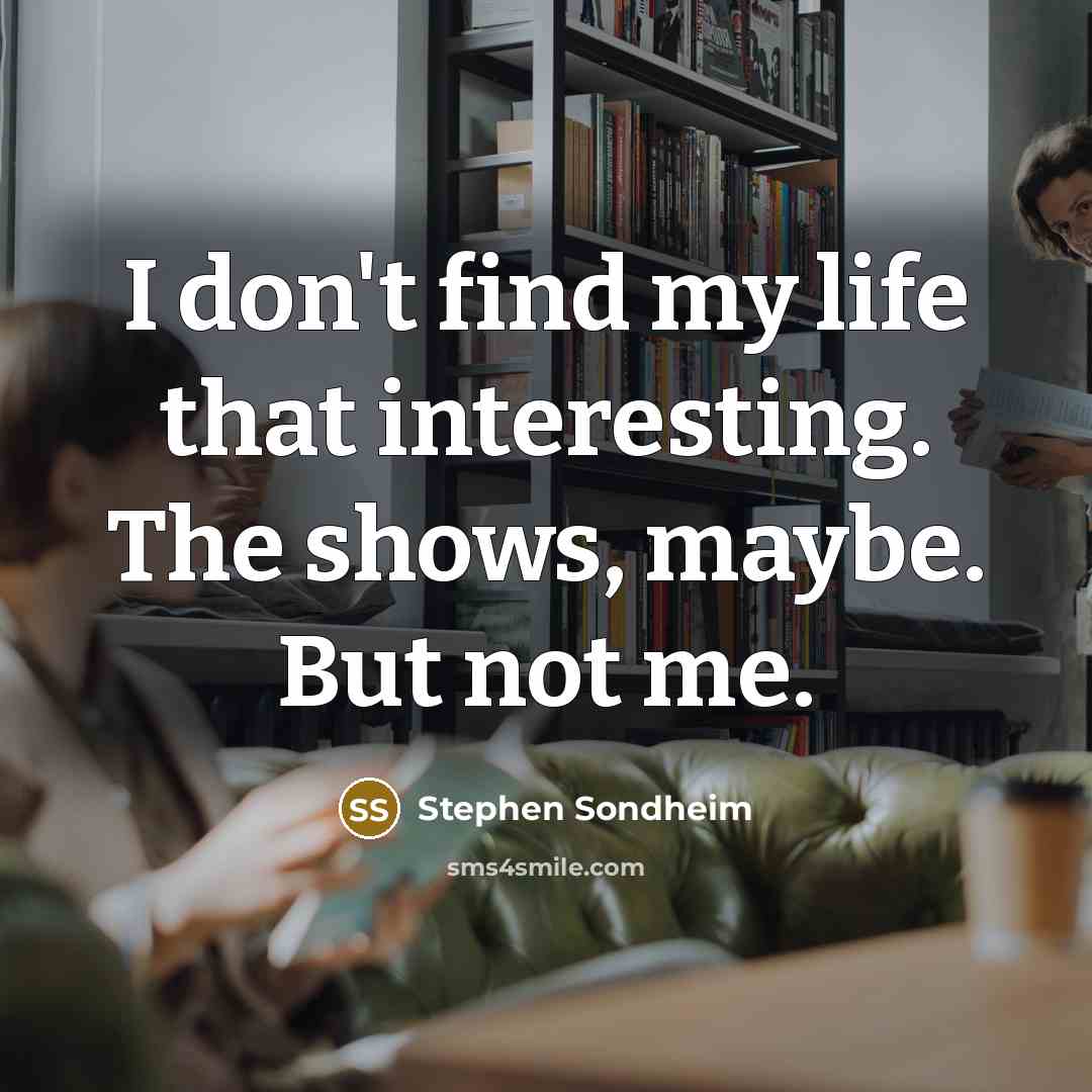 “I don't find my life that interesting. The shows, maybe.…” quote by Stephen Sondheim
