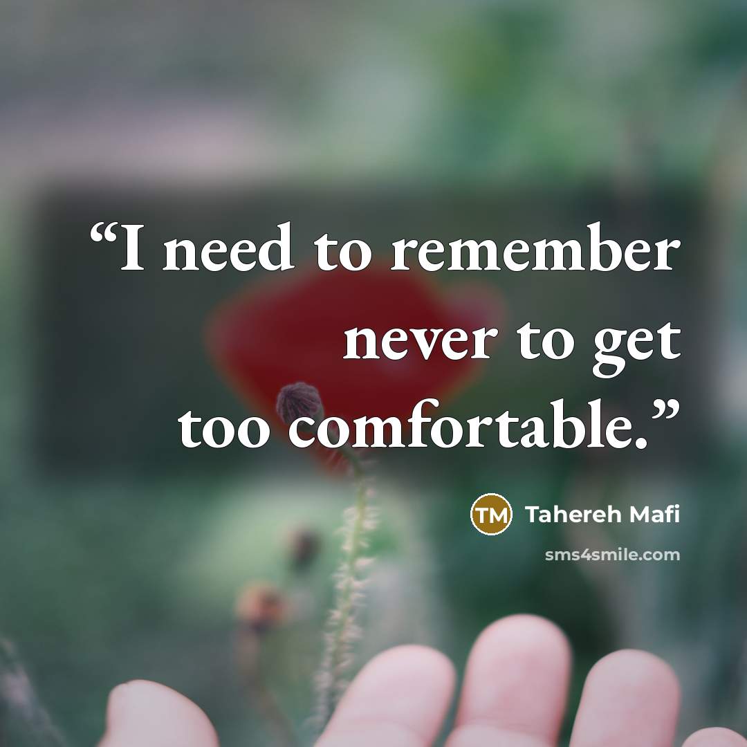 “I need to remember never to get too comfortable.” quote by Tahereh Mafi