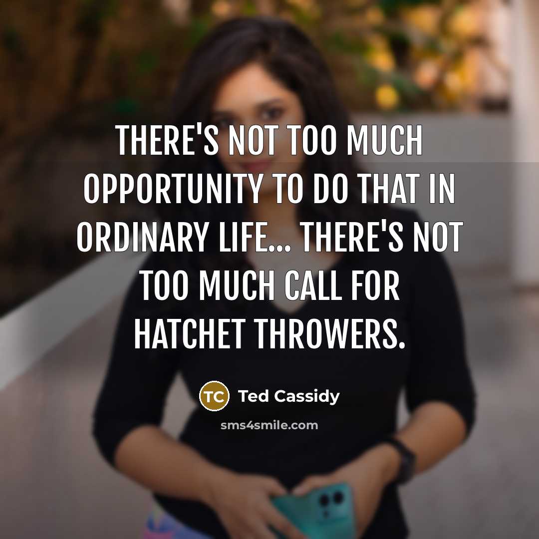 “There's not too much opportunity to do that in ordinary life... there's not too much call for hatchet throwers.” quote by Ted Cassidy