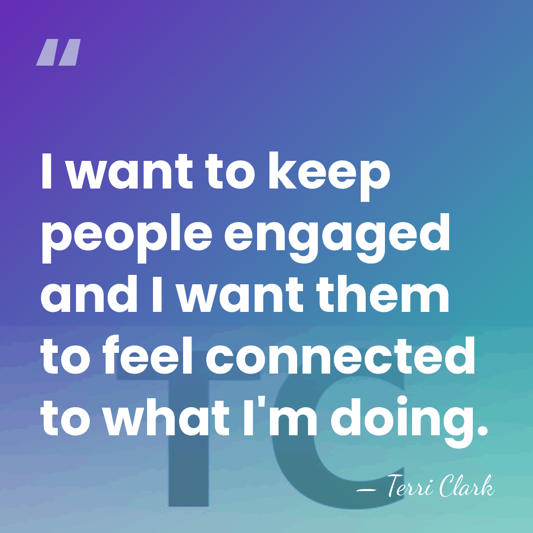 I want to keep people engaged and I want them to feel&hellip; - Terri Clark