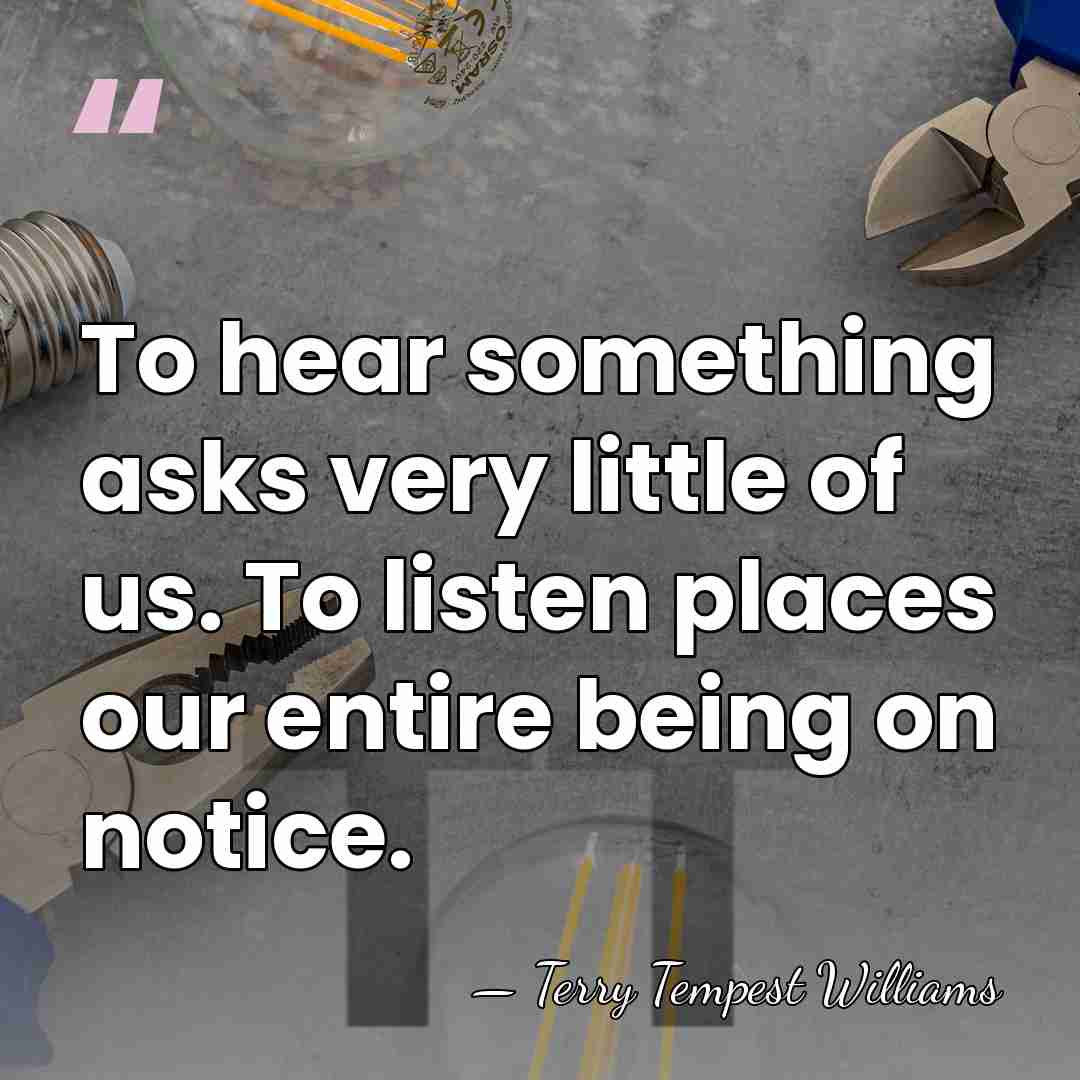 To hear something asks very little of us. To listen places our&hellip; - Terry Tempest Williams