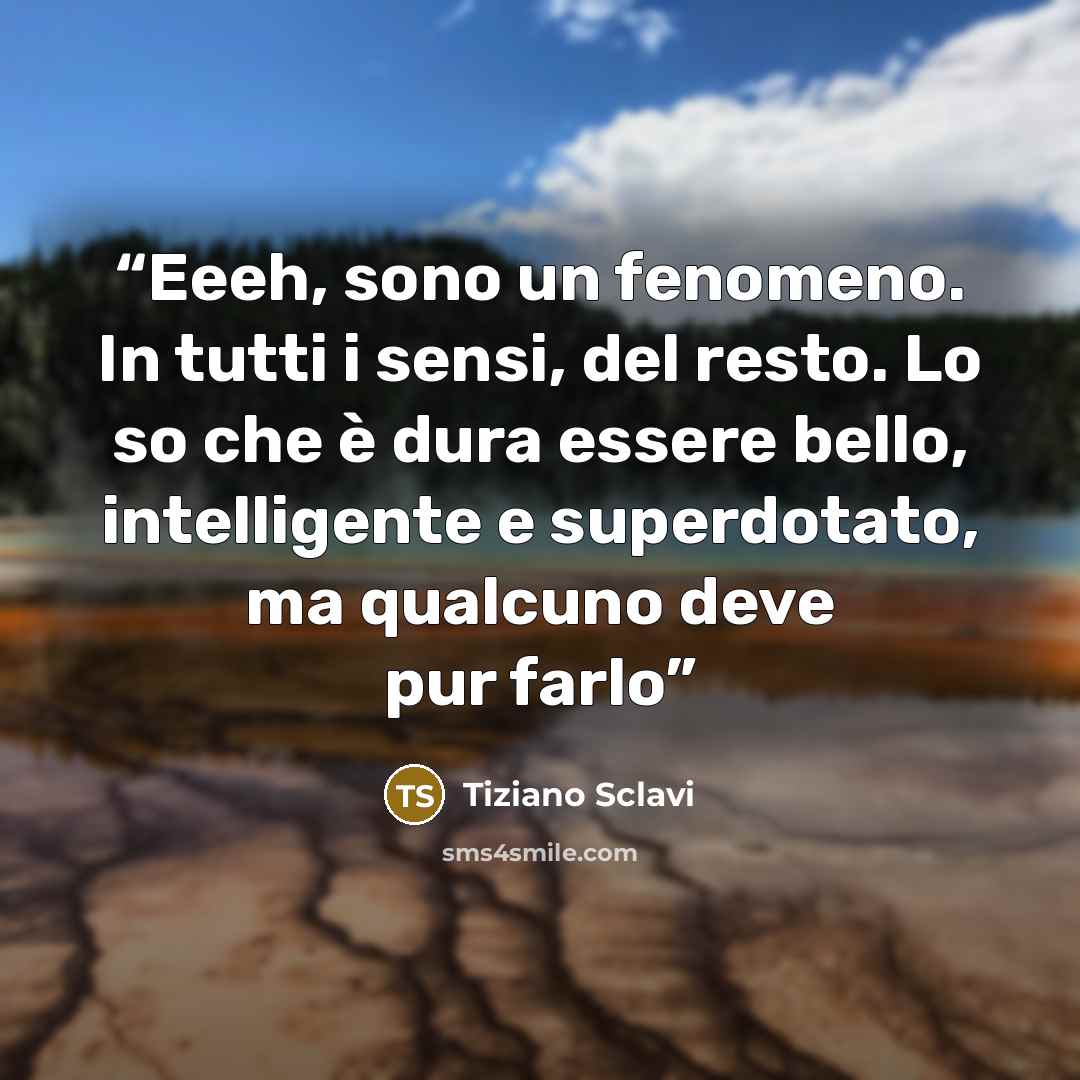 “Eeeh, sono un fenomeno. In tutti i sensi, del resto. Lo so che è dura essere bello, intelligente e superdotato, ma qualcuno deve pur farlo” quote by Tiziano Sclavi