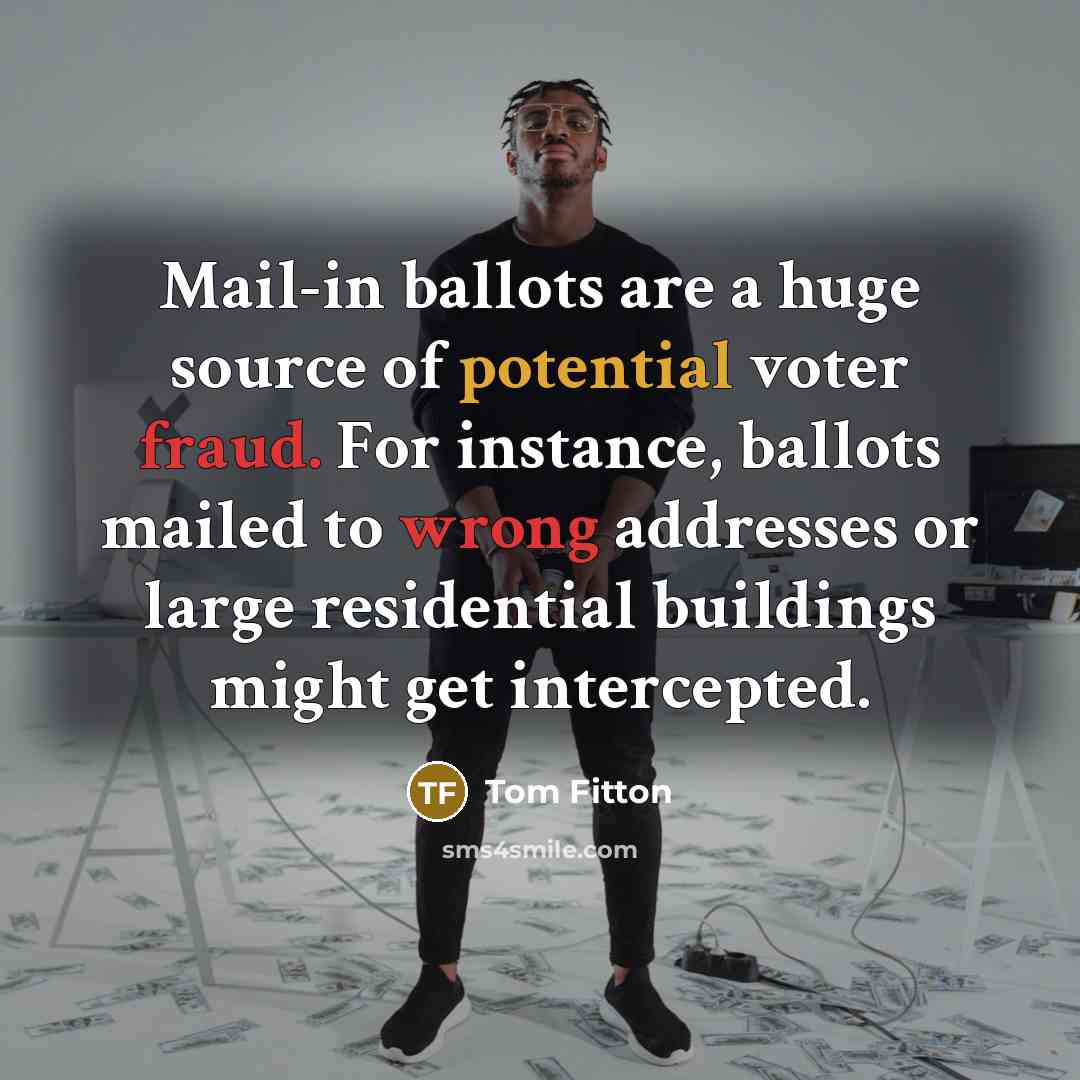 “Mail-in ballots are a huge source of potential voter fraud. For instance, ballots mailed to wrong addresses or large residential buildings might get intercepted.” quote by Tom Fitton