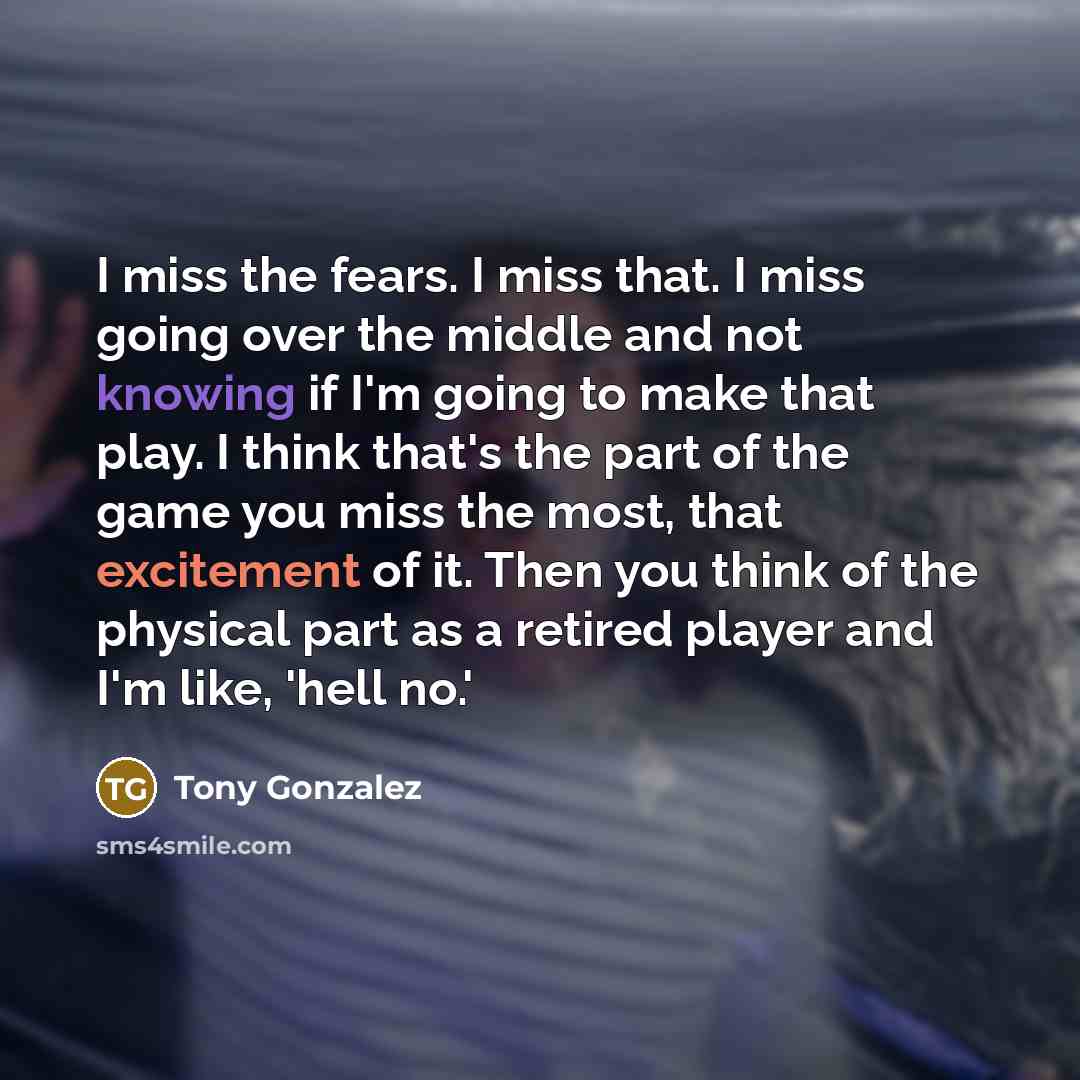 “I miss the fears. I miss that. I miss going…” quote by Tony Gonzalez