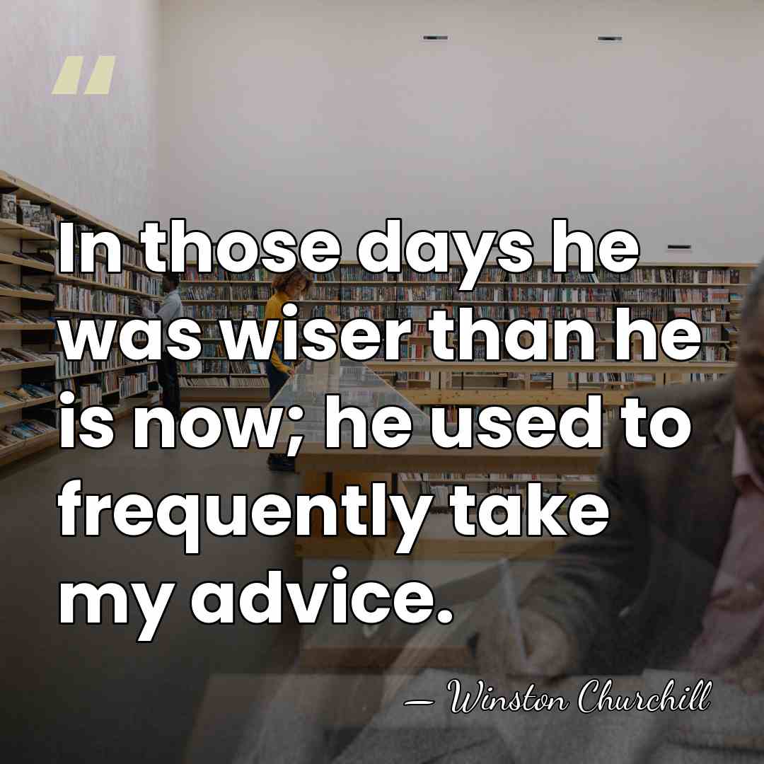 In those days he was wiser than he is now; he used&hellip; - Winston Churchill