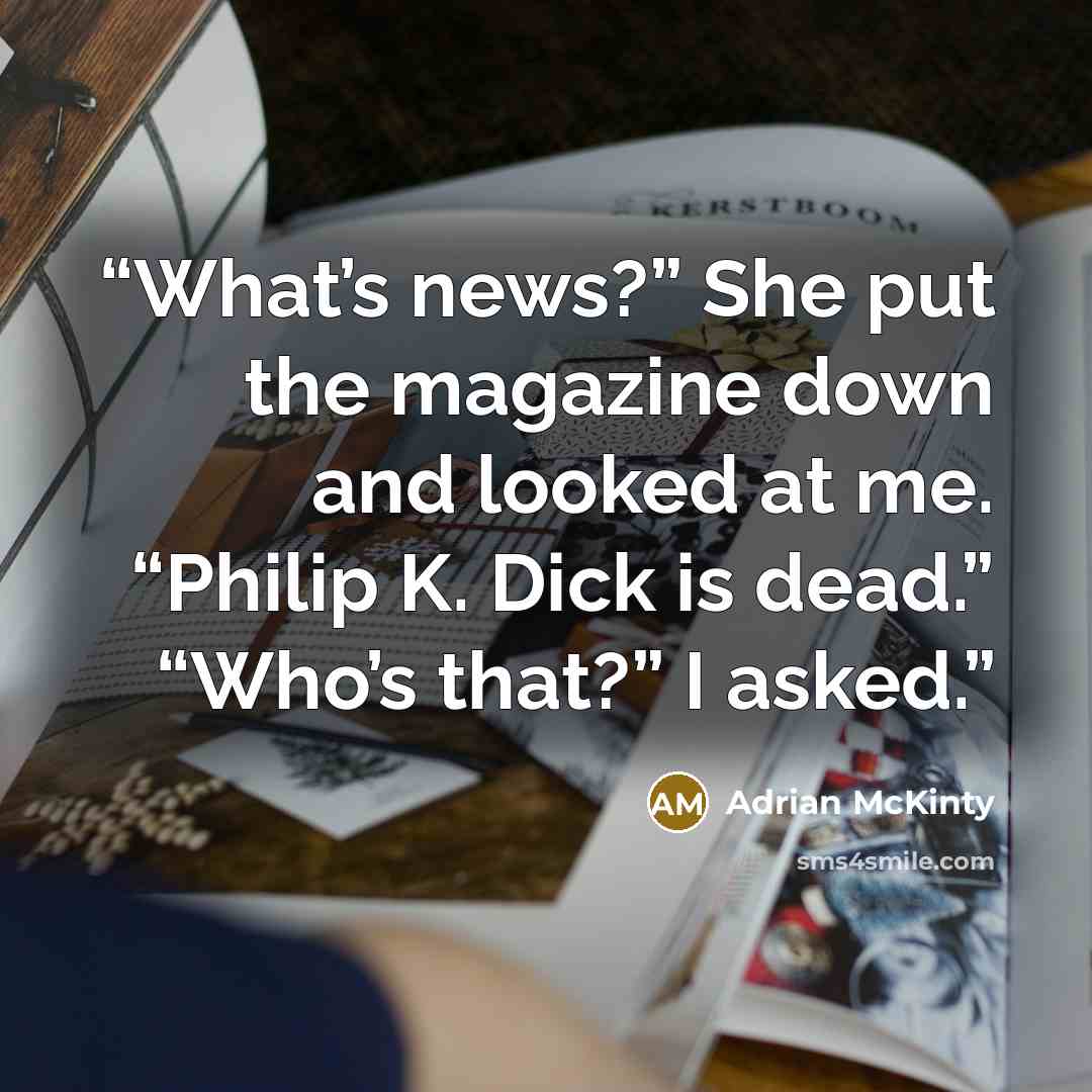“What’s news?” She put the magazine down and looked at me. “Philip K. Dick is dead.” “Who’s that?” I asked.” quote by Adrian McKinty